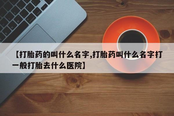 卖正品米非司酮片微信【打胎药的叫什么名字,打胎药叫什么名字打一般打胎去什么医院】