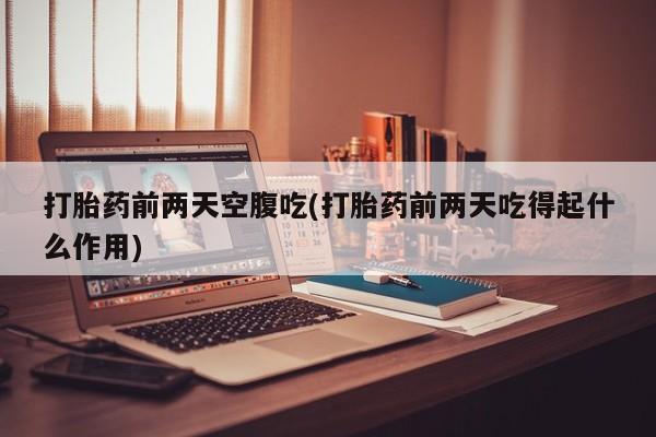 卖正品米非司酮片微信打胎药前两天空腹吃(打胎药前两天吃得起什么作用)