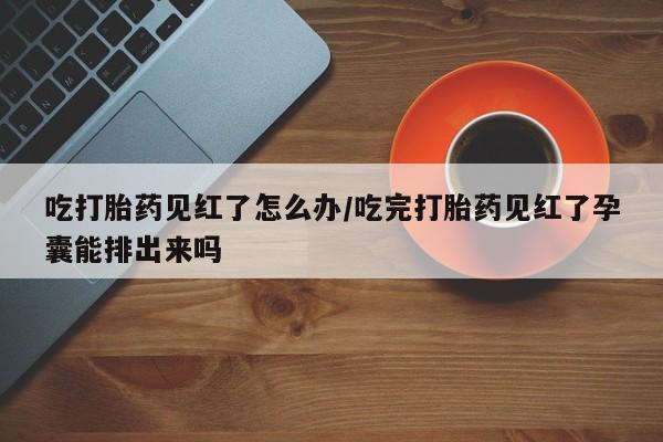 卖正品米非司酮片微信吃打胎药见红了怎么办/吃完打胎药见红了孕囊能排出来吗