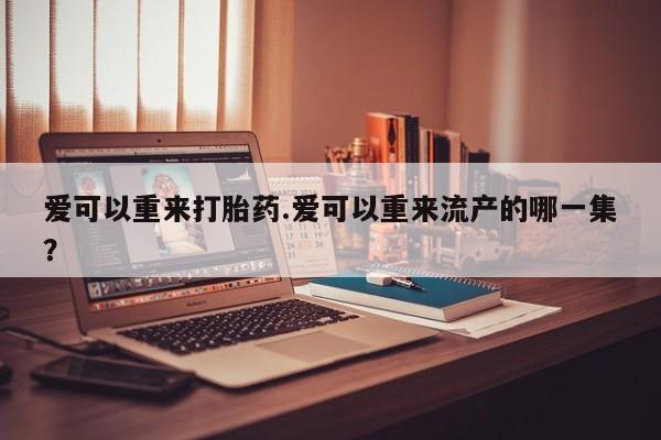 卖正品米非司酮片微信爱可以重来打胎药.爱可以重来流产的哪一集？