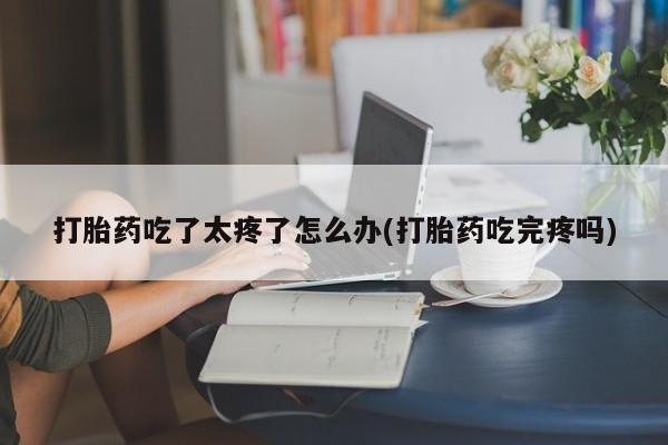 卖正品米非司酮片微信打胎药吃了太疼了怎么办(打胎药吃完疼吗)