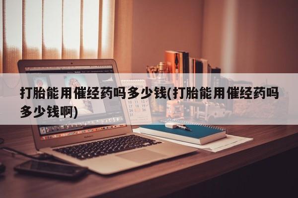 卖正品米非司酮片微信打胎能用催经药吗多少钱(打胎能用催经药吗多少钱啊)