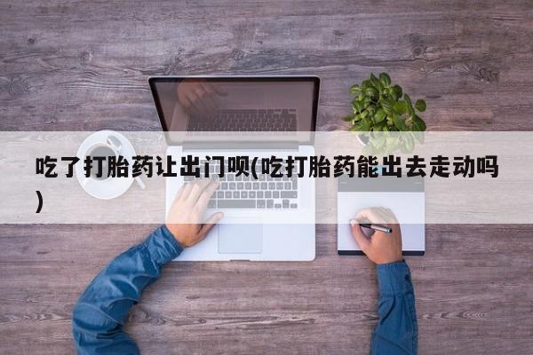 卖正品米非司酮片微信吃了打胎药让出门呗(吃打胎药能出去走动吗)