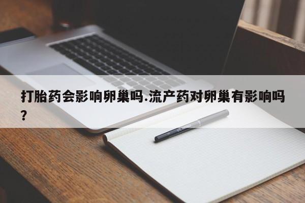卖正品米非司酮片微信打胎药会影响卵巢吗.流产药对卵巢有影响吗？
