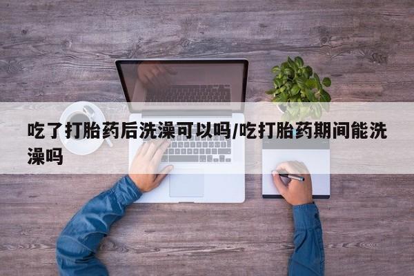 卖正品米非司酮片微信吃了打胎药后洗澡可以吗/吃打胎药期间能洗澡吗