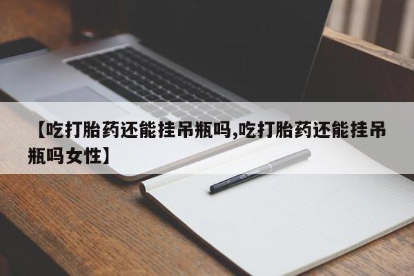 卖正品米非司酮片微信【吃打胎药还能挂吊瓶吗,吃打胎药还能挂吊瓶吗女性】