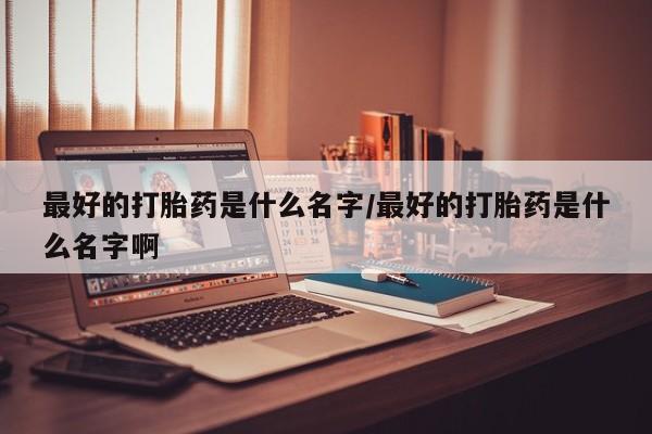 卖正品米非司酮片微信最好的打胎药是什么名字/最好的打胎药是什么名字啊