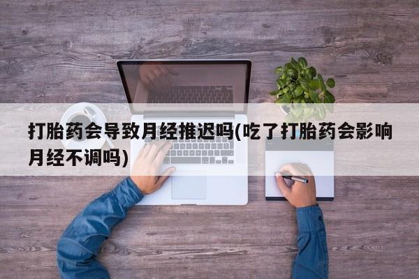 卖正品米非司酮片微信打胎药会导致月经推迟吗(吃了打胎药会影响月经不调吗)