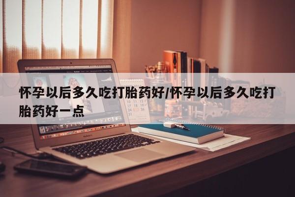 卖正品米非司酮片微信怀孕以后多久吃打胎药好/怀孕以后多久吃打胎药好一点