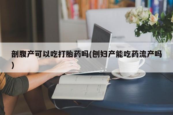卖正品米非司酮片微信剖腹产可以吃打胎药吗(刨妇产能吃药流产吗)