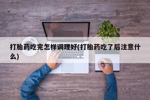 卖正品米非司酮片微信打胎药吃完怎样调理好(打胎药吃了后注意什么)