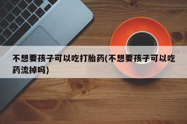 卖正品米非司酮片微信不想要孩子可以吃打胎药(不想要孩子可以吃药流掉吗)