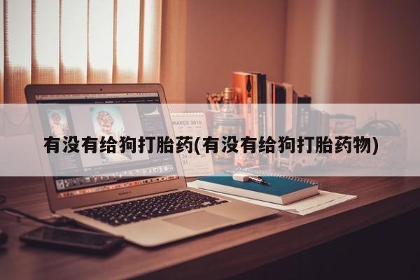 卖正品米非司酮片微信有没有给狗打胎药(有没有给狗打胎药物)