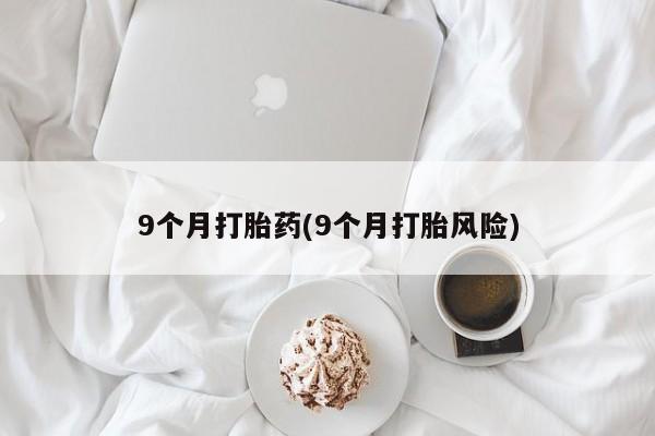 卖正品米非司酮片微信9个月打胎药(9个月打胎风险)