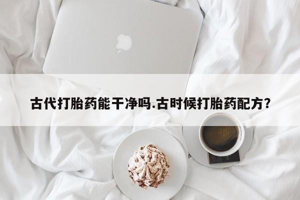 卖正品米非司酮片微信古代打胎药能干净吗.古时候打胎药配方？