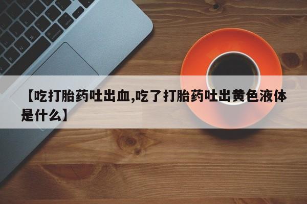卖正品米非司酮片微信【吃打胎药吐出血,吃了打胎药吐出黄色液体是什么】