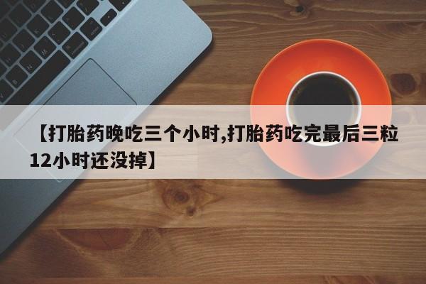 卖正品米非司酮片微信【打胎药晚吃三个小时,打胎药吃完最后三粒12小时还没掉】