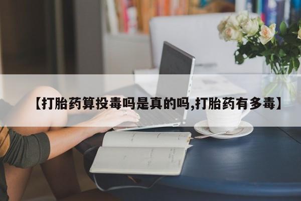 卖正品米非司酮片微信【打胎药算投毒吗是真的吗,打胎药有多毒】