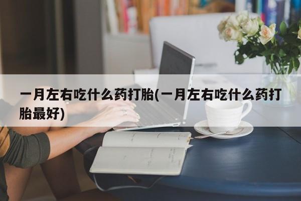 卖正品米非司酮片微信一月左右吃什么药打胎(一月左右吃什么药打胎最好)
