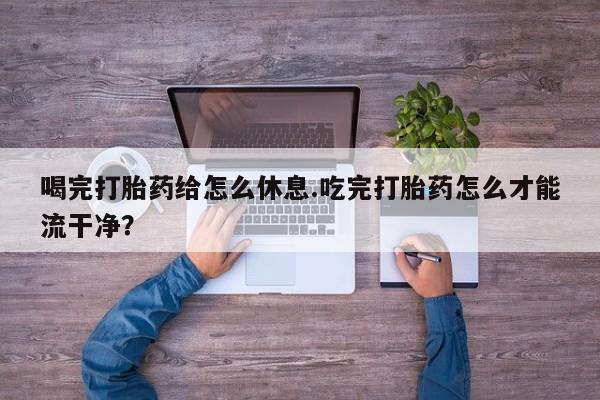 卖正品米非司酮片微信喝完打胎药给怎么休息.吃完打胎药怎么才能流干净？