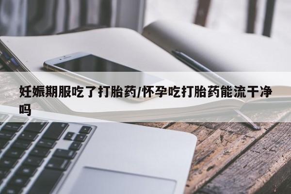 卖正品米非司酮片微信妊娠期服吃了打胎药/怀孕吃打胎药能流干净吗