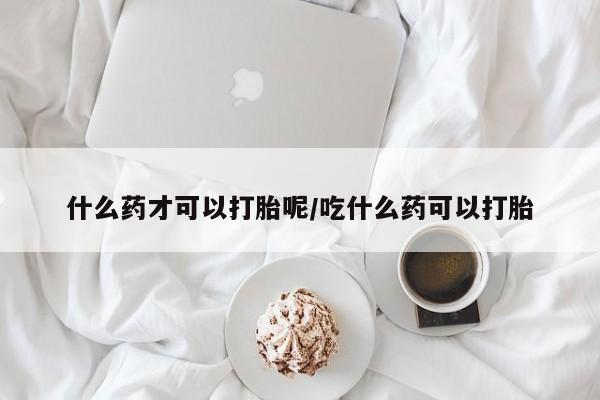 卖正品米非司酮片微信什么药才可以打胎呢/吃什么药可以打胎