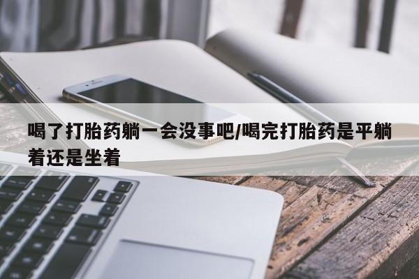 卖正品米非司酮片微信喝了打胎药躺一会没事吧/喝完打胎药是平躺着还是坐着