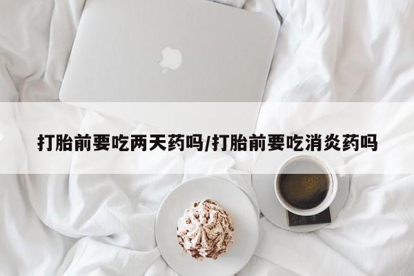 卖正品米非司酮片微信打胎前要吃两天药吗/打胎前要吃消炎药吗