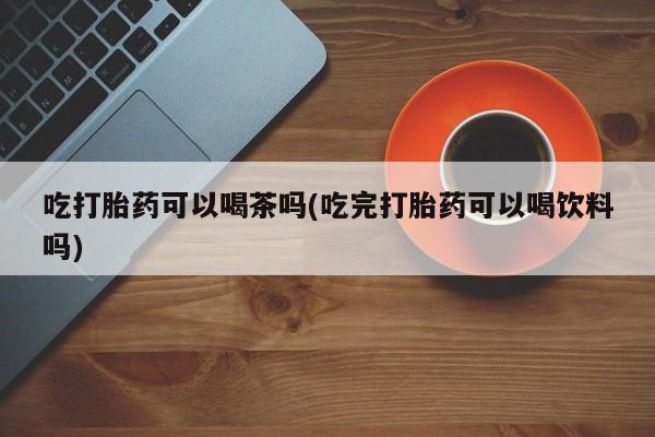 卖正品米非司酮片微信吃打胎药可以喝茶吗(吃完打胎药可以喝饮料吗)