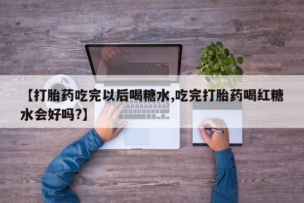 卖正品米非司酮片微信【打胎药吃完以后喝糖水,吃完打胎药喝红糖水会好吗?】