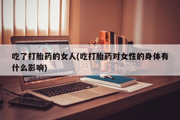 卖正品米非司酮片微信吃了打胎药的女人(吃打胎药对女性的身体有什么影响)