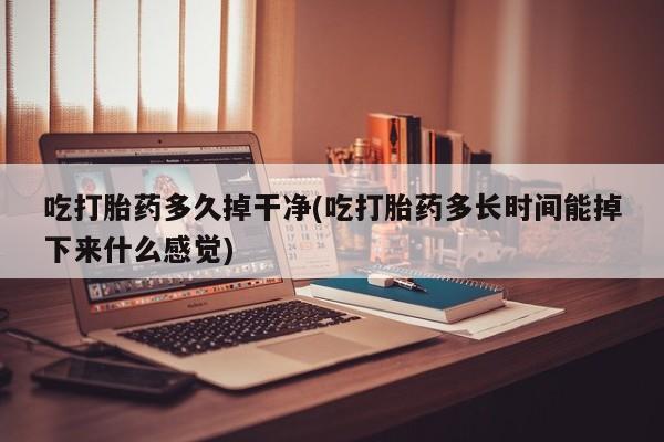 卖正品米非司酮片微信吃打胎药多久掉干净(吃打胎药多长时间能掉下来什么感觉)