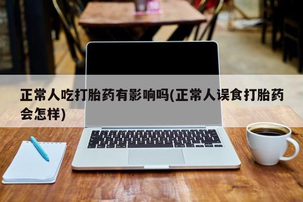 卖正品米非司酮片微信正常人吃打胎药有影响吗(正常人误食打胎药会怎样)