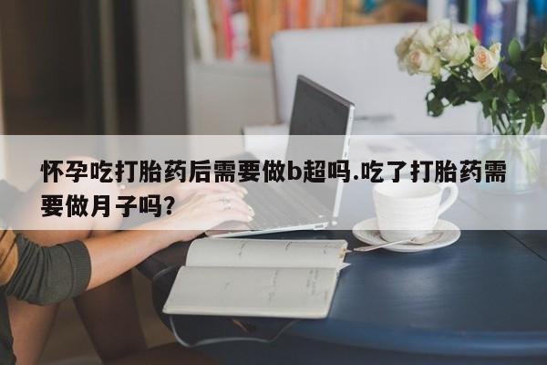 卖正品米非司酮片微信怀孕吃打胎药后需要做b超吗.吃了打胎药需要做月子吗？