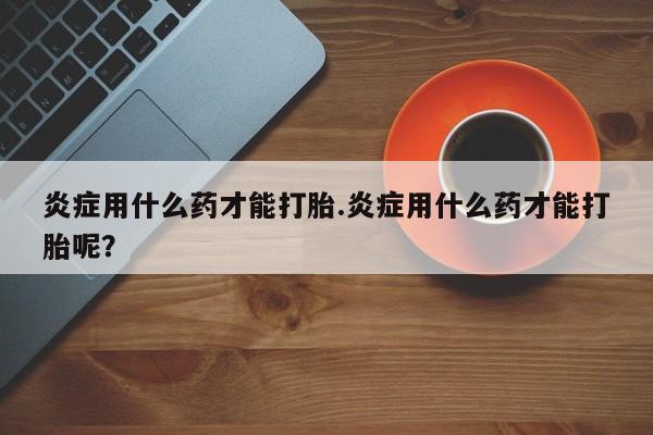 卖正品米非司酮片微信炎症用什么药才能打胎.炎症用什么药才能打胎呢？
