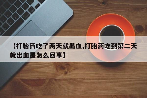 卖正品米非司酮片微信【打胎药吃了两天就出血,打胎药吃到第二天就出血是怎么回事】