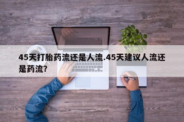 卖正品米非司酮片微信45天打胎药流还是人流.45天建议人流还是药流？
