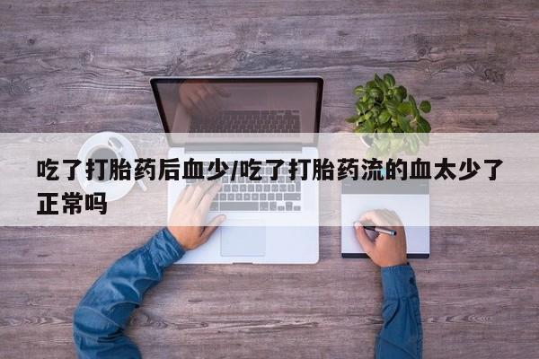 卖正品米非司酮片微信吃了打胎药后血少/吃了打胎药流的血太少了正常吗