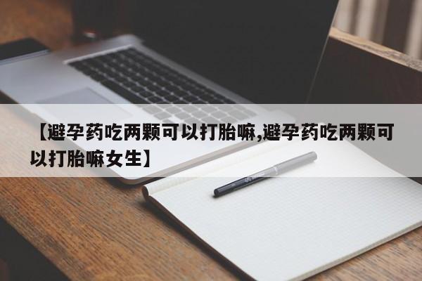 卖正品米非司酮片微信【避孕药吃两颗可以打胎嘛,避孕药吃两颗可以打胎嘛女生】