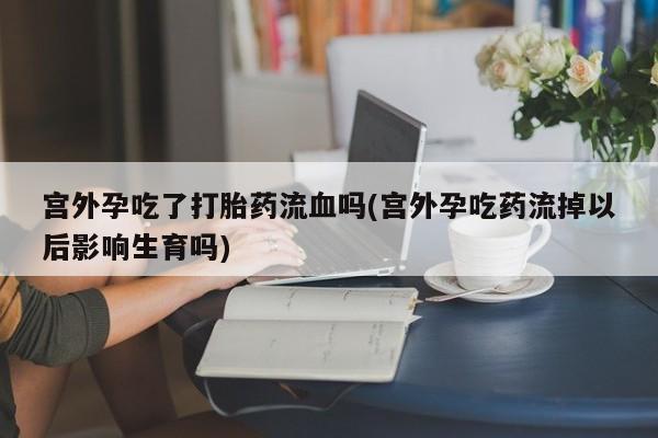 卖正品米非司酮片微信宫外孕吃了打胎药流血吗(宫外孕吃药流掉以后影响生育吗)