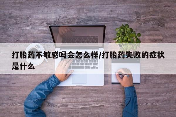 卖正品米非司酮片微信打胎药不敏感吗会怎么样/打胎药失败的症状是什么