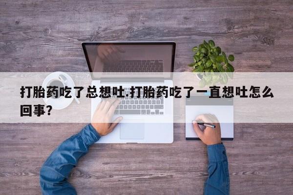 卖正品米非司酮片微信打胎药吃了总想吐.打胎药吃了一直想吐怎么回事？