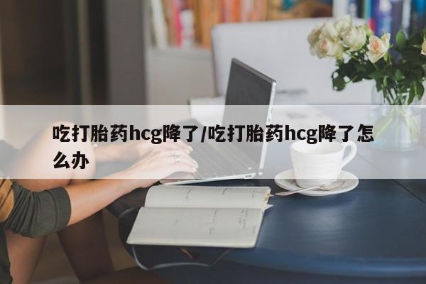 卖正品米非司酮片微信吃打胎药hcg降了/吃打胎药hcg降了怎么办