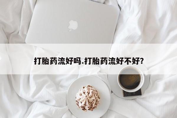 卖正品米非司酮片微信打胎药流好吗.打胎药流好不好？