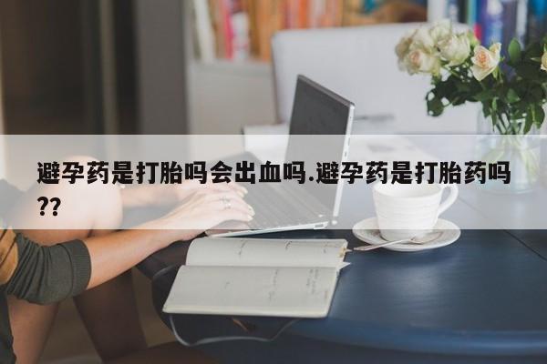 卖正品米非司酮片微信避孕药是打胎吗会出血吗.避孕药是打胎药吗?？
