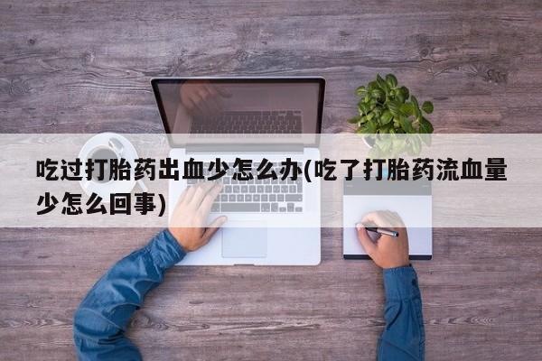 卖正品米非司酮片微信吃过打胎药出血少怎么办(吃了打胎药流血量少怎么回事)