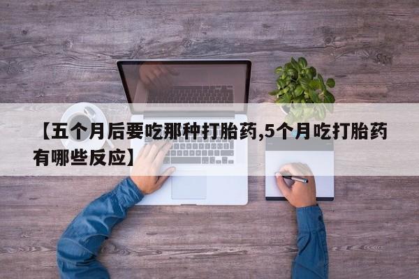 卖正品米非司酮片微信【五个月后要吃那种打胎药,5个月吃打胎药有哪些反应】