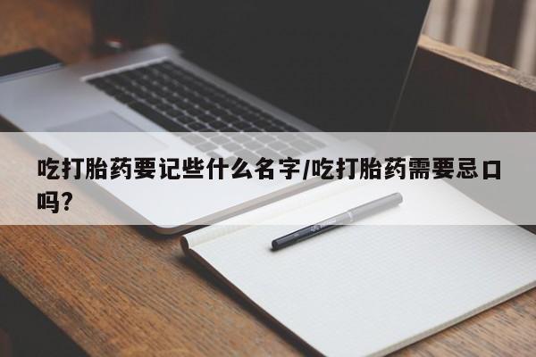 卖正品米非司酮片微信吃打胎药要记些什么名字/吃打胎药需要忌口吗?