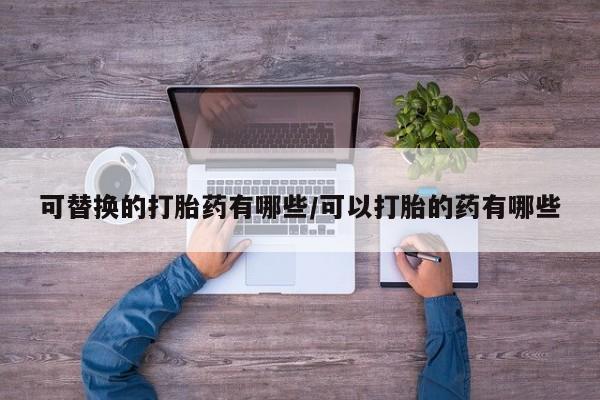 卖正品米非司酮片微信可替换的打胎药有哪些/可以打胎的药有哪些