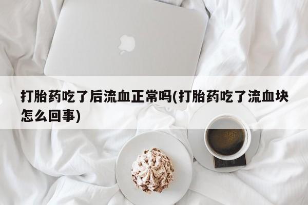 卖正品米非司酮片微信打胎药吃了后流血正常吗(打胎药吃了流血块怎么回事)